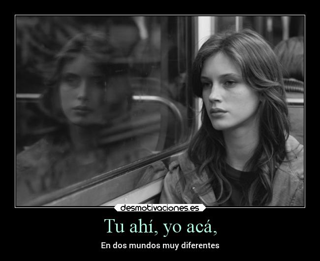 Tu ahí, yo acá, - En dos mundos muy diferentes