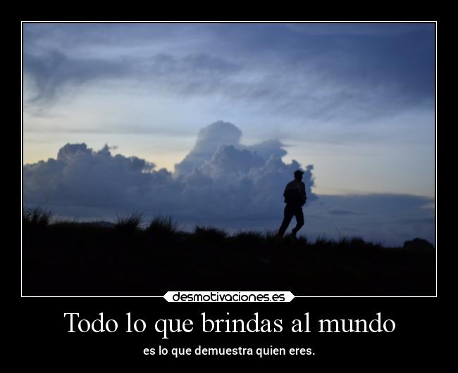 Todo lo que brindas al mundo - es lo que demuestra quien eres.