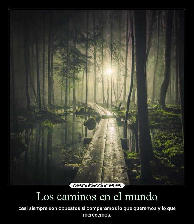 Los caminos en el mundo - casi siempre son opuestos si comparamos lo que queremos y lo que
merecemos.