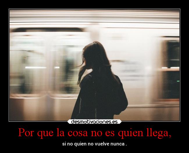 Por que la cosa no es quien llega, - 
