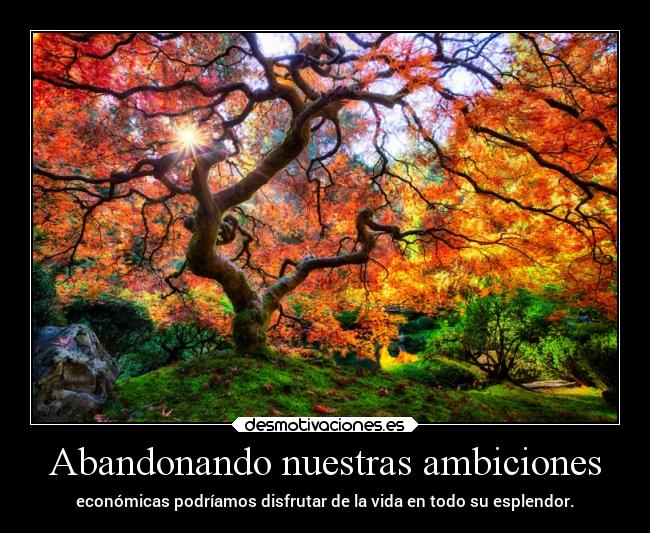 Abandonando nuestras ambiciones - económicas podríamos disfrutar de la vida en todo su esplendor.