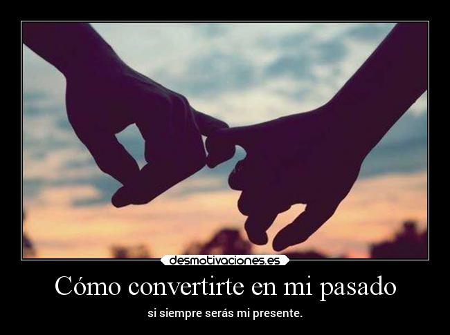 Cómo convertirte en mi pasado - si siempre serás mi presente.