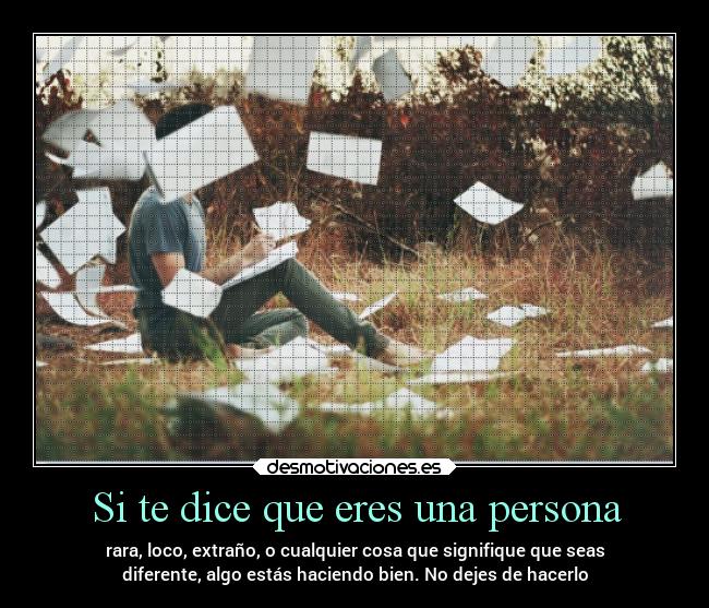 Si te dice que eres una persona - rara, loco, extraño, o cualquier cosa que signifique que seas
diferente, algo estás haciendo bien. No dejes de hacerlo