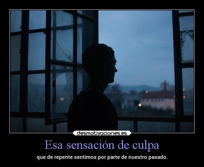 Esa sensación de culpa - que de repente sentimos por parte de nuestro pasado.