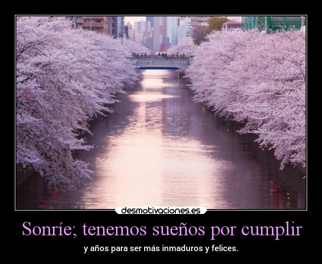 Sonríe; tenemos sueños por cumplir - y años para ser más inmaduros y felices.