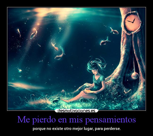 Me pierdo en mis pensamientos - porque no existe otro mejor lugar, para perderse.