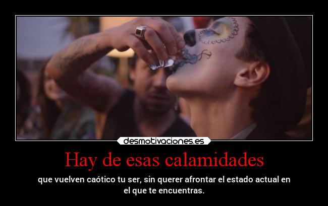 Hay de esas calamidades - que vuelven caótico tu ser, sin querer afrontar el estado actual en
el que te encuentras.