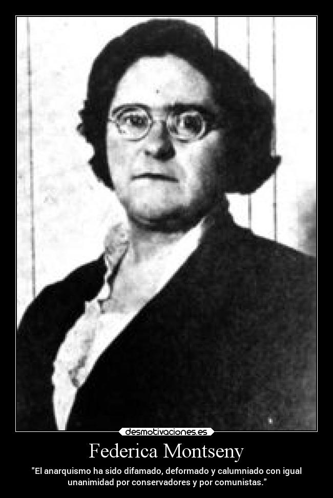 Federica Montseny - El anarquismo ha sido difamado, deformado y calumniado con igual
unanimidad por conservadores y por comunistas.
