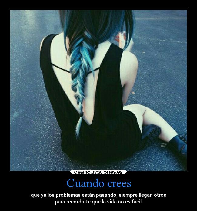 Cuando crees - que ya los problemas están pasando, siempre llegan otros
para recordarte que la vida no es fácil.