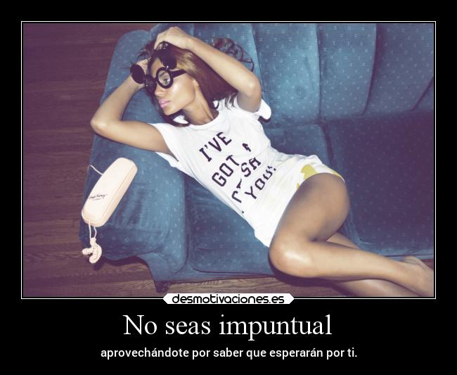 No seas impuntual - aprovechándote por saber que esperarán por ti.