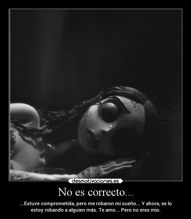 No es correcto... - ...Estuve comprometida, pero me robaron mi sueño... Y ahora, se lo
estoy robando a alguien más. Te amo... Pero no eres mio.