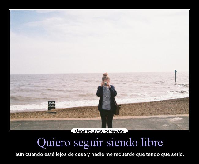 Quiero seguir siendo libre - aún cuando esté lejos de casa y nadie me recuerde que tengo que serlo.