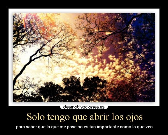Solo tengo que abrir los ojos - para saber que lo que me pase no es tan importante como lo que veo