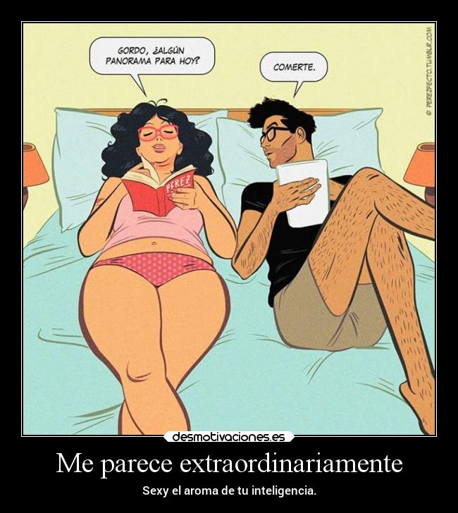 Me parece extraordinariamente - Sexy el aroma de tu inteligencia.