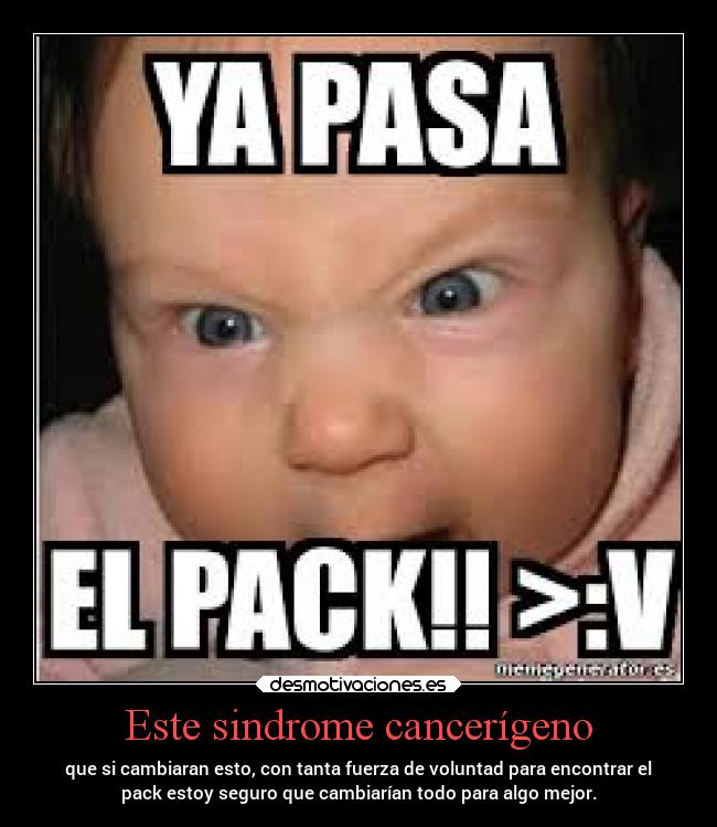 Este sindrome cancerígeno - que si cambiaran esto, con tanta fuerza de voluntad para encontrar el
pack estoy seguro que cambiarían todo para algo mejor.