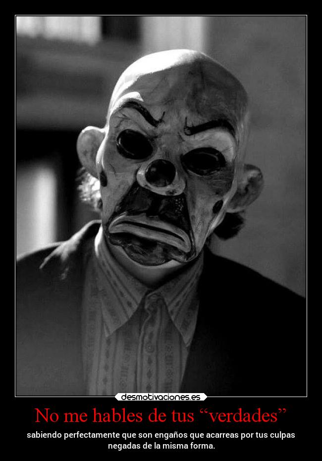 No me hables de tus “verdades” - sabiendo perfectamente que son engaños que acarreas por tus culpas
negadas de la misma forma.