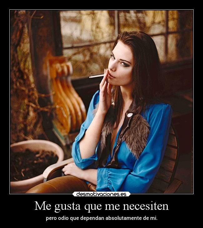 Me gusta que me necesiten - pero odio que dependan absolutamente de mi.