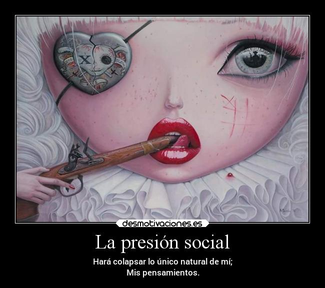 La presión social - Hará colapsar lo único natural de mí;
Mis pensamientos.