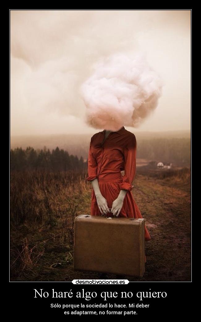 No haré algo que no quiero - Sólo porque la sociedad lo hace. Mi deber
es adaptarme, no formar parte.