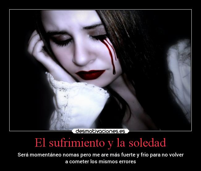 El sufrimiento y la soledad - Será momentáneo nomas pero me are más fuerte y frio para no volver
a cometer los mismos errores