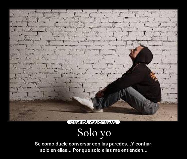 Solo yo - Se como duele conversar con las paredes...Y confiar
solo en ellas... Por que solo ellas me entienden...