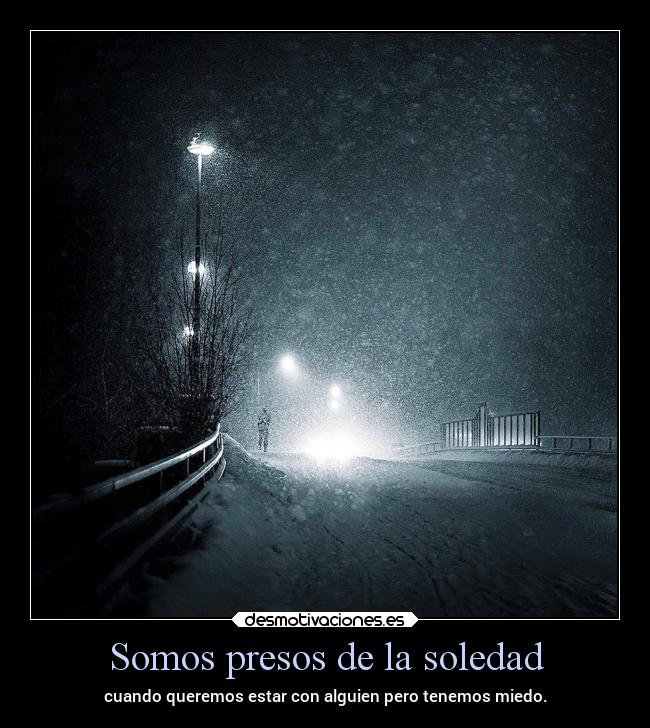 Somos presos de la soledad - cuando queremos estar con alguien pero tenemos miedo.