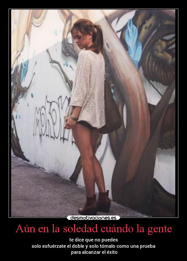 Aún en la soledad cuándo la gente - te dice que no puedes
solo esfuérzate el doble y solo tómalo como una prueba
para alcanzar el éxito