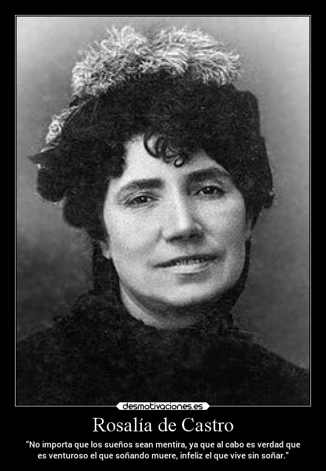 Rosalía de Castro - No importa que los sueños sean mentira, ya que al cabo es verdad que
es venturoso el que soñando muere, infeliz el que vive sin soñar.