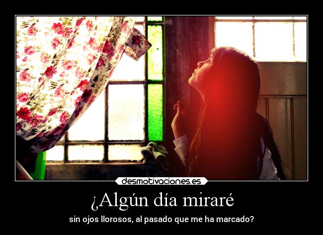 ¿Algún día miraré - sin ojos llorosos, al pasado que me ha marcado?