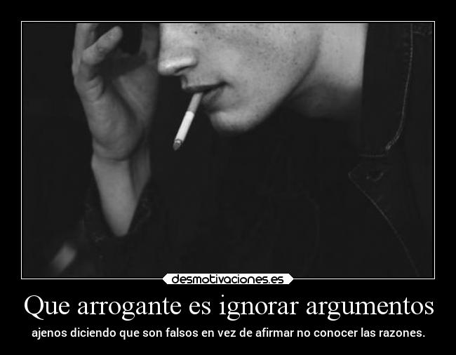 Que arrogante es ignorar argumentos -