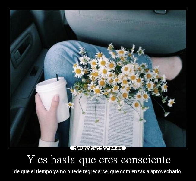 Y es hasta que eres consciente -
