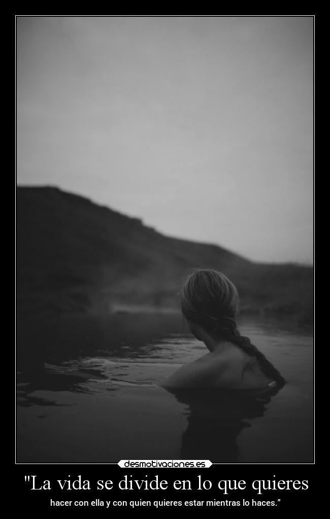 La vida se divide en lo que quieres - hacer con ella y con quien quieres estar mientras lo haces.