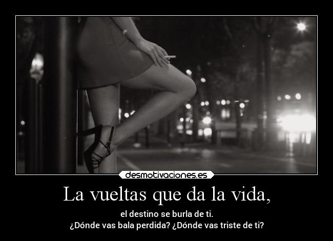 La vueltas que da la vida, - el destino se burla de ti.
¿Dónde vas bala perdida? ¿Dónde vas triste de ti?