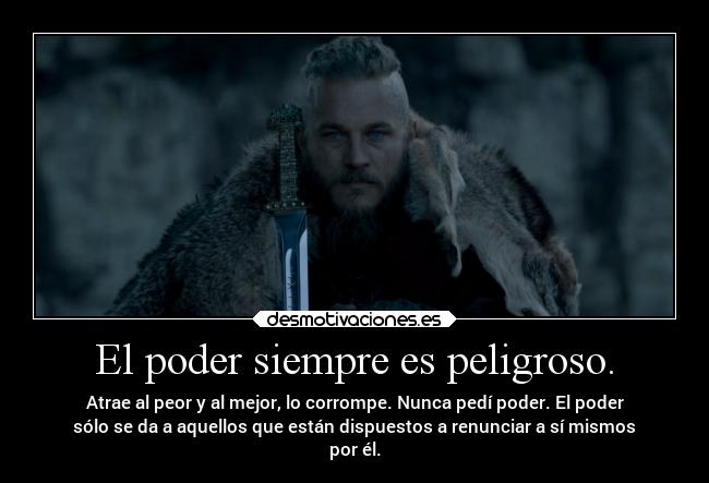 El poder siempre es peligroso. - Atrae al peor y al mejor, lo corrompe. Nunca pedí poder. El poder
sólo se da a aquellos que están dispuestos a renunciar a sí mismos
por él.