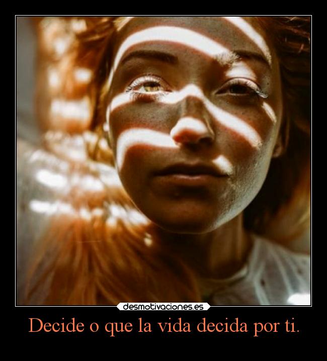 Decide o que la vida decida por ti. -