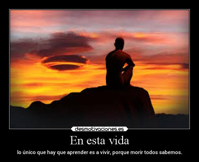En esta vida - lo único que hay que aprender es a vivir, porque morir todos sabemos.