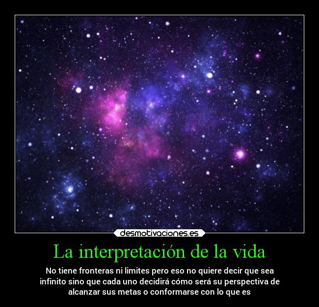 La interpretación de la vida - No tiene fronteras ni limites pero eso no quiere decir que sea
infinito sino que cada uno decidirá cómo será su perspectiva de
alcanzar sus metas o conformarse con lo que es