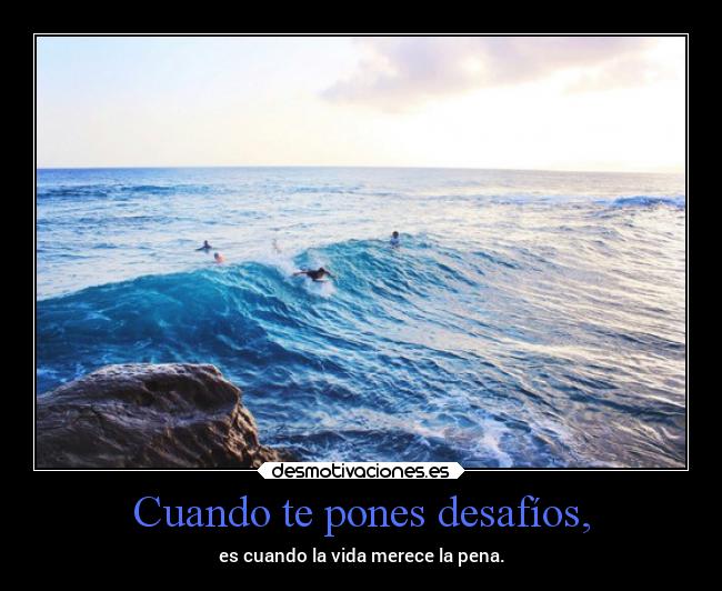 Cuando te pones desafíos, - es cuando la vida merece la pena.