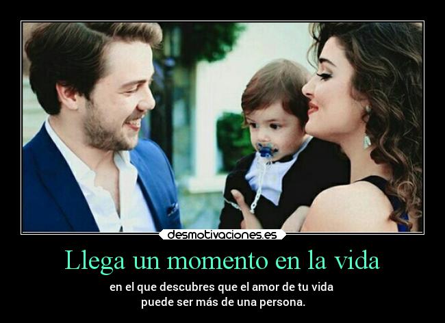 Llega un momento en la vida - en el que descubres que el amor de tu vida 
puede ser más de una persona.