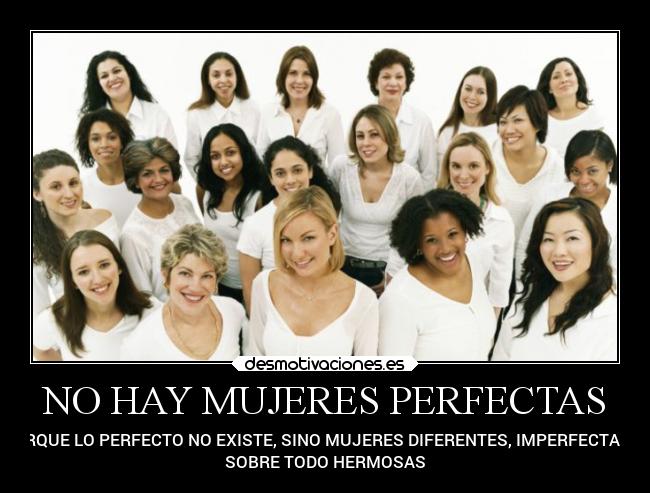 NO HAY MUJERES PERFECTAS - PORQUE LO PERFECTO NO EXISTE, SINO MUJERES DIFERENTES, IMPERFECTAS, Y
SOBRE TODO HERMOSAS
