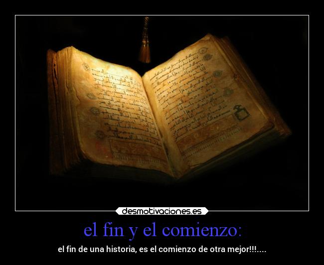 el fin y el comienzo: - el fin de una historia, es el comienzo de otra mejor!!!....