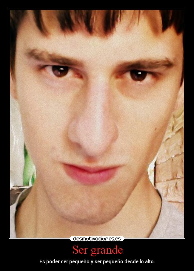 Ser grande - Es poder ser pequeño y ser pequeño desde lo alto.