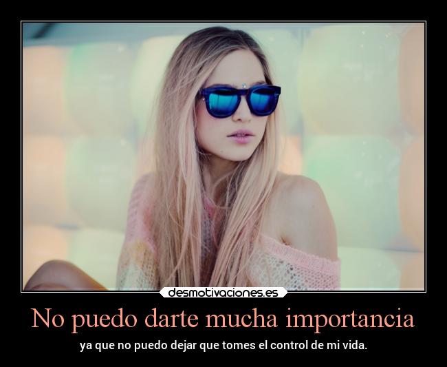 No puedo darte mucha importancia -