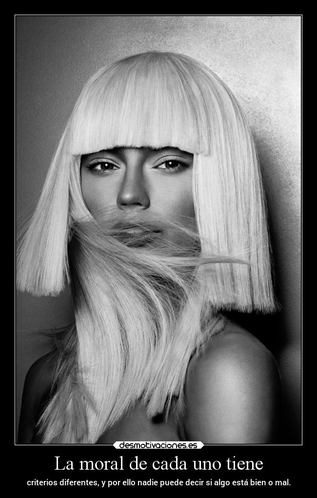 La moral de cada uno tiene - criterios diferentes, y por ello nadie puede decir si algo está bien o mal.