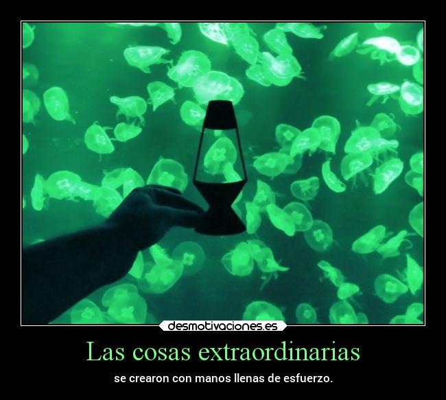 Las cosas extraordinarias - se crearon con manos llenas de esfuerzo.