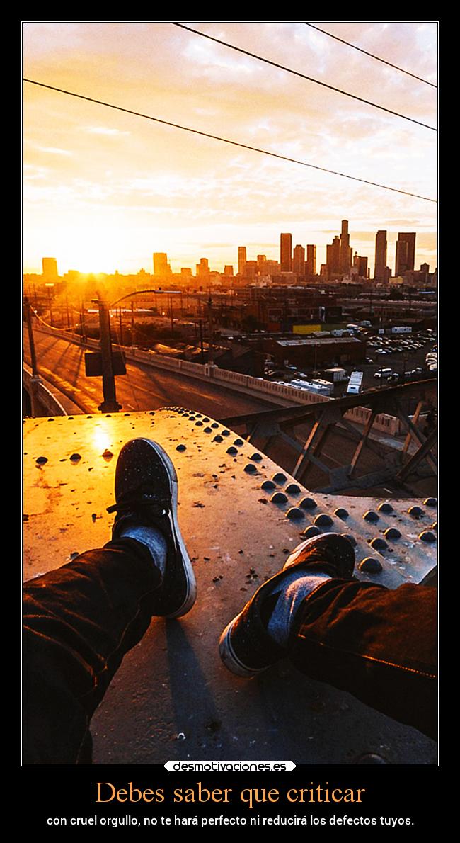 Debes saber que criticar - con cruel orgullo, no te hará perfecto ni reducirá los defectos tuyos.
