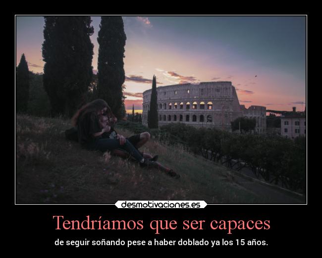 Tendríamos que ser capaces - de seguir soñando pese a haber doblado ya los 15 años.