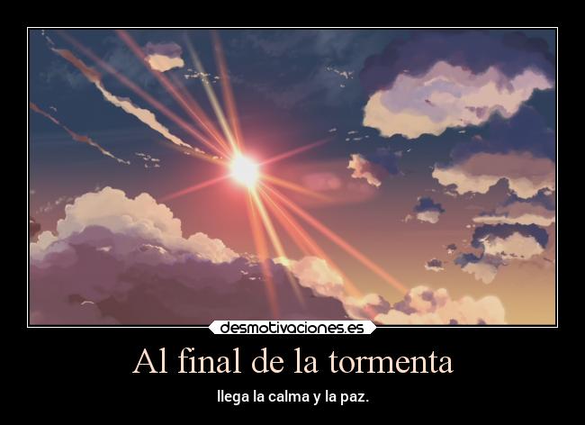 Al final de la tormenta - llega la calma y la paz.