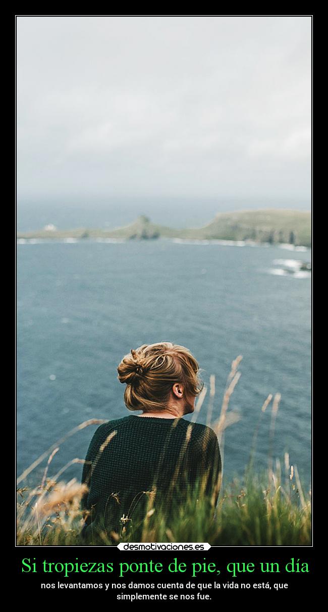Si tropiezas ponte de pie, que un día - nos levantamos y nos damos cuenta de que la vida no está, que
simplemente se nos fue.