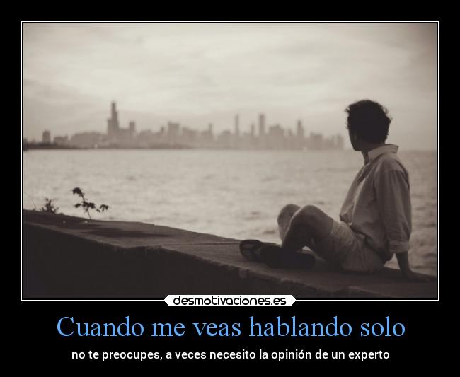 Cuando me veas hablando solo - no te preocupes, a veces necesito la opinión de un experto